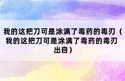 我的这把刀可是涂满了毒药的毒刃（我的这把刀可是涂满了毒药的毒刃 出自）